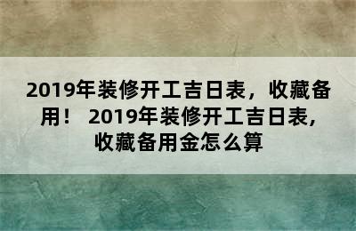 2019年装修开工吉日表，收藏备用！ 2019年装修开工吉日表,收藏备用金怎么算